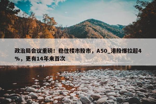 政治局会议重磅！稳住楼市股市，A50_港股爆拉超4%，更有14年来首次