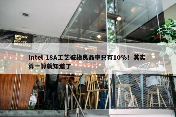 Intel 18A工艺被指良品率只有10％！其实 算一算就知道了