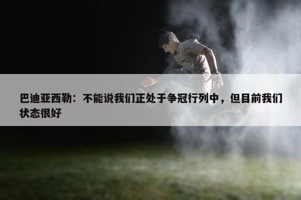 巴迪亚西勒：不能说我们正处于争冠行列中，但目前我们状态很好