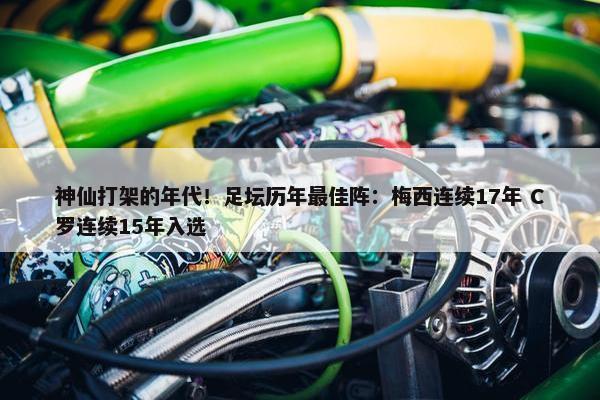 神仙打架的年代！足坛历年最佳阵：梅西连续17年 C罗连续15年入选