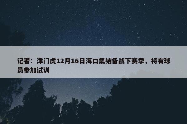 记者：津门虎12月16日海口集结备战下赛季，将有球员参加试训