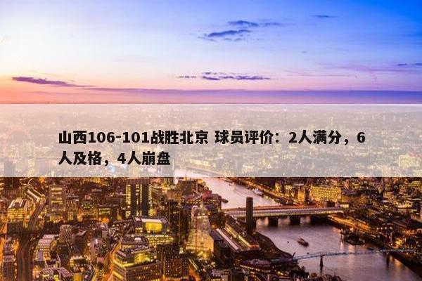 山西106-101战胜北京 球员评价：2人满分，6人及格，4人崩盘