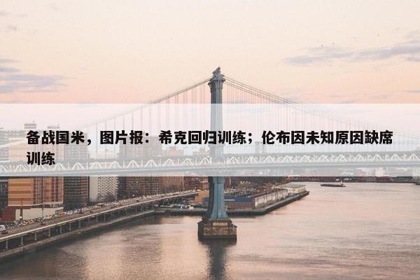 备战国米，图片报：希克回归训练；伦布因未知原因缺席训练