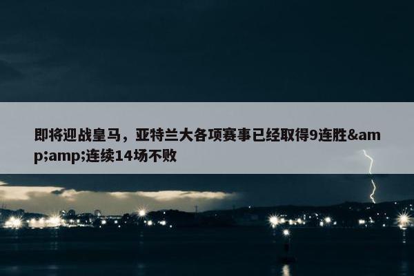 即将迎战皇马，亚特兰大各项赛事已经取得9连胜&amp;连续14场不败