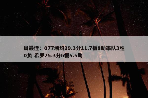 周最佳：077场均29.3分11.7板8助率队3胜0负 希罗25.3分6板5.5助