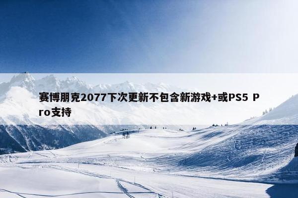 赛博朋克2077下次更新不包含新游戏+或PS5 Pro支持