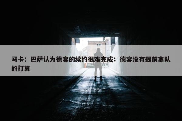 马卡：巴萨认为德容的续约很难完成；德容没有提前离队的打算