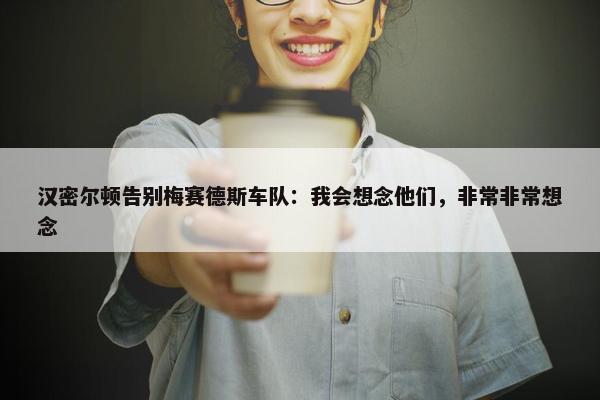 汉密尔顿告别梅赛德斯车队：我会想念他们，非常非常想念