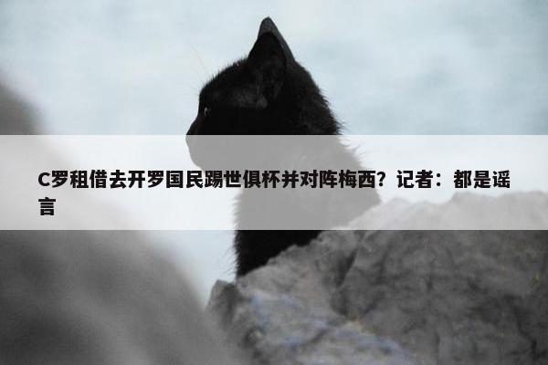 C罗租借去开罗国民踢世俱杯并对阵梅西？记者：都是谣言