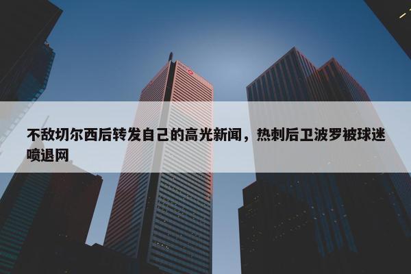 不敌切尔西后转发自己的高光新闻，热刺后卫波罗被球迷喷退网