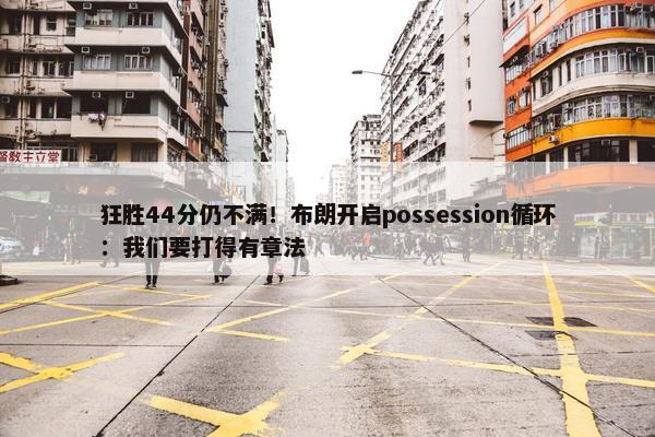 狂胜44分仍不满！布朗开启possession循环：我们要打得有章法