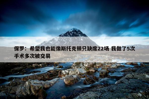 保罗：希望我也能像斯托克顿只缺席22场 我做了5次手术多次被交易