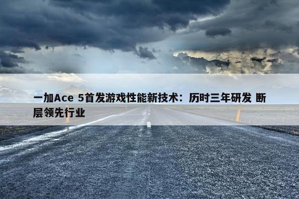 一加Ace 5首发游戏性能新技术：历时三年研发 断层领先行业