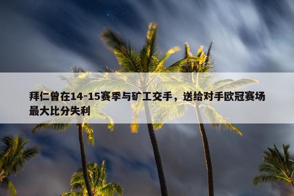 拜仁曾在14-15赛季与矿工交手，送给对手欧冠赛场最大比分失利