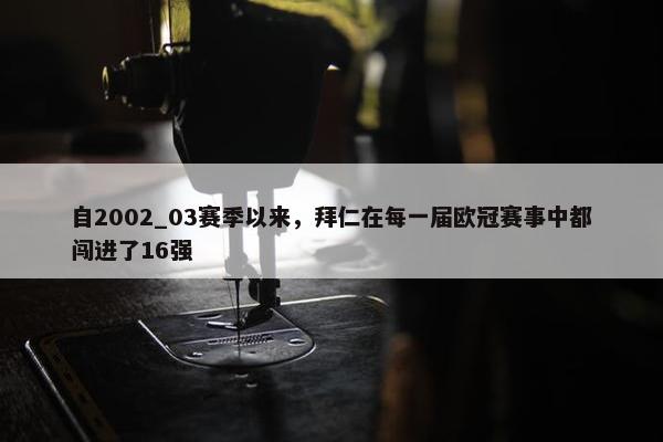 自2002_03赛季以来，拜仁在每一届欧冠赛事中都闯进了16强