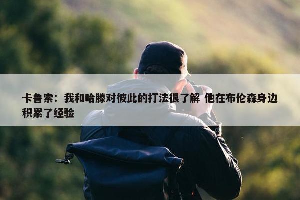 卡鲁索：我和哈滕对彼此的打法很了解 他在布伦森身边积累了经验