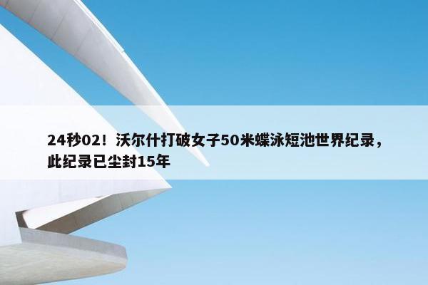 24秒02！沃尔什打破女子50米蝶泳短池世界纪录，此纪录已尘封15年