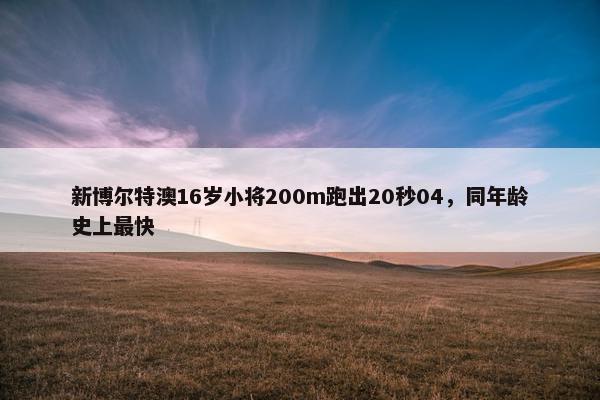 新博尔特澳16岁小将200m跑出20秒04，同年龄史上最快