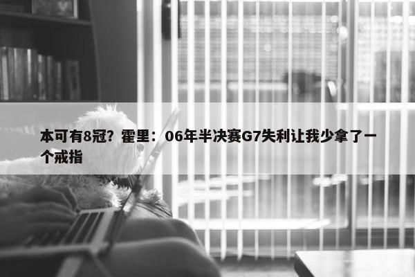 本可有8冠？霍里：06年半决赛G7失利让我少拿了一个戒指