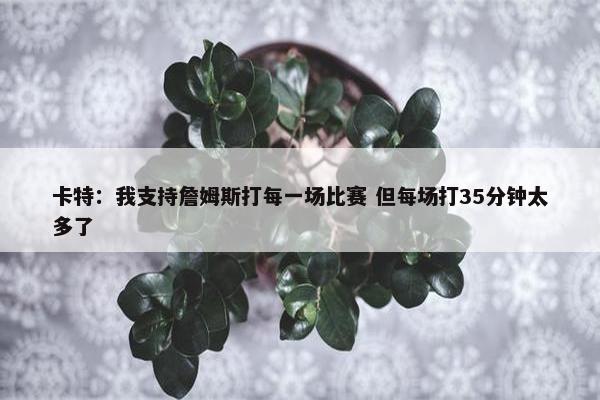 卡特：我支持詹姆斯打每一场比赛 但每场打35分钟太多了