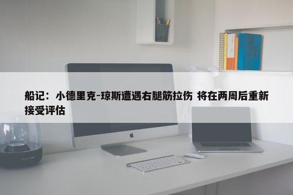 船记：小德里克-琼斯遭遇右腿筋拉伤 将在两周后重新接受评估