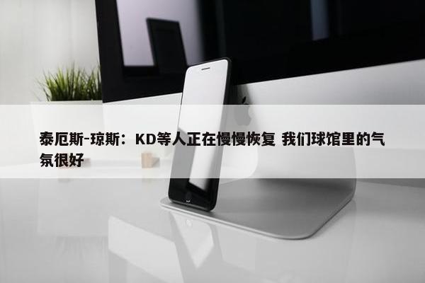 泰厄斯-琼斯：KD等人正在慢慢恢复 我们球馆里的气氛很好