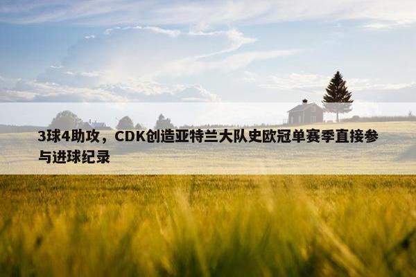 3球4助攻，CDK创造亚特兰大队史欧冠单赛季直接参与进球纪录