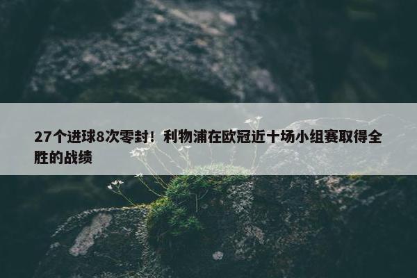 27个进球8次零封！利物浦在欧冠近十场小组赛取得全胜的战绩