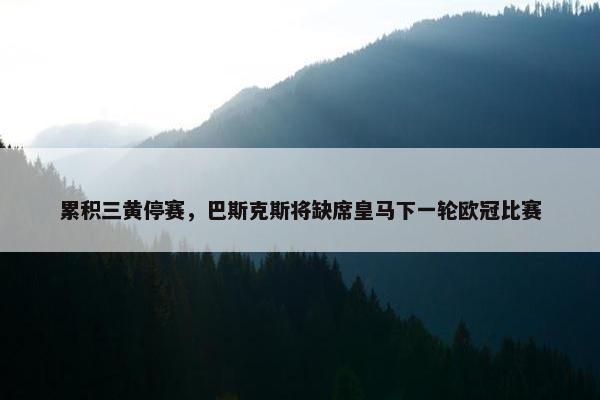 累积三黄停赛，巴斯克斯将缺席皇马下一轮欧冠比赛