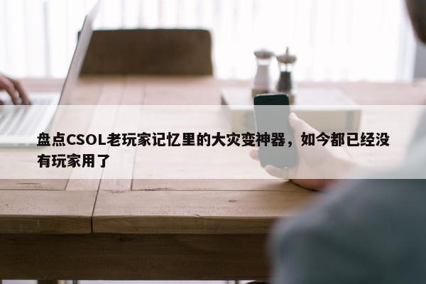 盘点CSOL老玩家记忆里的大灾变神器，如今都已经没有玩家用了