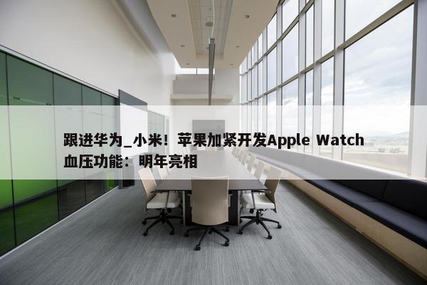 跟进华为_小米！苹果加紧开发Apple Watch血压功能：明年亮相