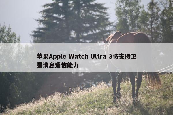 苹果Apple Watch Ultra 3将支持卫星消息通信能力