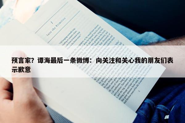 预言家？谭海最后一条微博：向关注和关心我的朋友们表示歉意