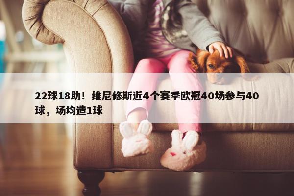 22球18助！维尼修斯近4个赛季欧冠40场参与40球，场均造1球