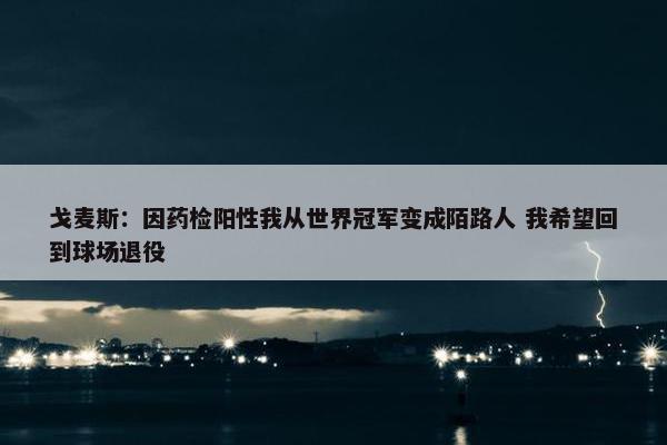 戈麦斯：因药检阳性我从世界冠军变成陌路人 我希望回到球场退役