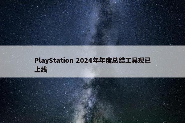 PlayStation 2024年年度总结工具现已上线