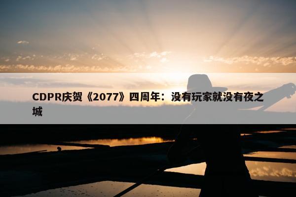 CDPR庆贺《2077》四周年：没有玩家就没有夜之城