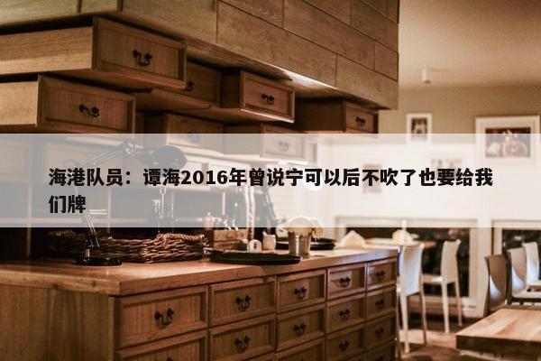 海港队员：谭海2016年曾说宁可以后不吹了也要给我们牌