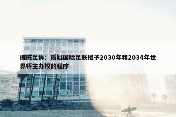 挪威足协：质疑国际足联授予2030年和2034年世界杯主办权的程序