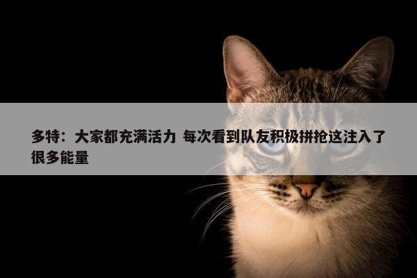 多特：大家都充满活力 每次看到队友积极拼抢这注入了很多能量