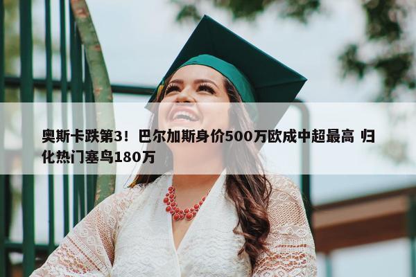 奥斯卡跌第3！巴尔加斯身价500万欧成中超最高 归化热门塞鸟180万