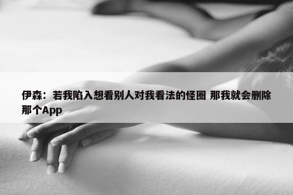 伊森：若我陷入想看别人对我看法的怪圈 那我就会删除那个App