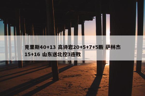 克里斯40+13 高诗岩20+5+7+5断 萨林杰15+16 山东送北控3连败