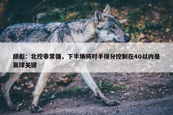 邱彪：北控非常强，下半场将对手得分控制在40以内是赢球关键