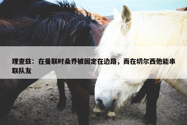 理查兹：在曼联时桑乔被固定在边路，而在切尔西他能串联队友