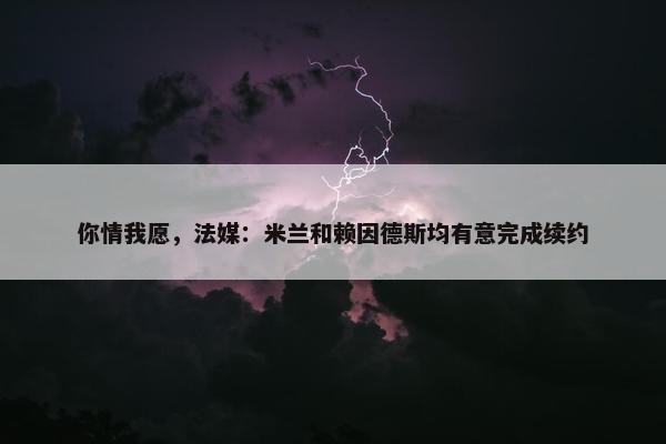 你情我愿，法媒：米兰和赖因德斯均有意完成续约