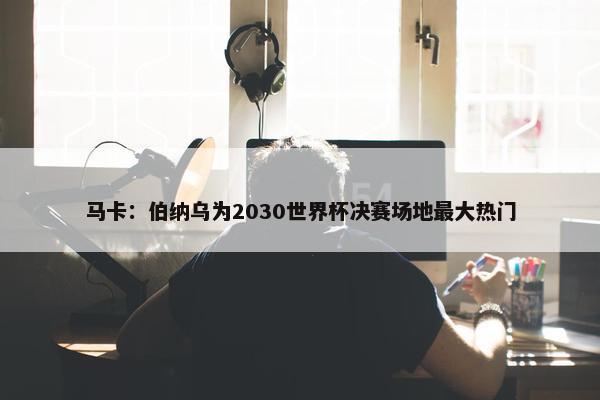 马卡：伯纳乌为2030世界杯决赛场地最大热门