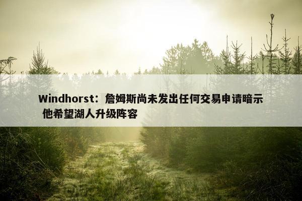 Windhorst：詹姆斯尚未发出任何交易申请暗示 他希望湖人升级阵容