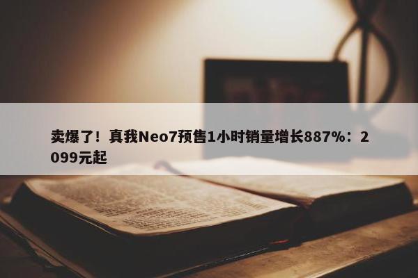 卖爆了！真我Neo7预售1小时销量增长887%：2099元起