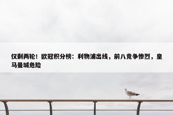 仅剩两轮！欧冠积分榜：利物浦出线，前八竞争惨烈，皇马曼城危险